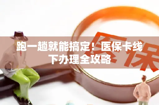 跑一趟就能搞定！医保卡线下办理全攻略